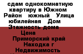 сдам однокомнатную квартиру в Южном › Район ­ южный › Улица ­ юбилейная › Дом ­ 9 › Этажность дома ­ 5 › Цена ­ 12 000 - Приморский край, Находка г. Недвижимость » Квартиры аренда   